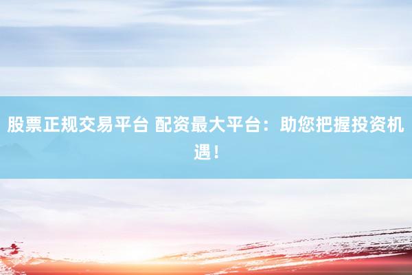 股票正规交易平台 配资最大平台：助您把握投资机遇！