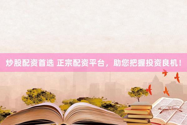炒股配资首选 正宗配资平台，助您把握投资良机！