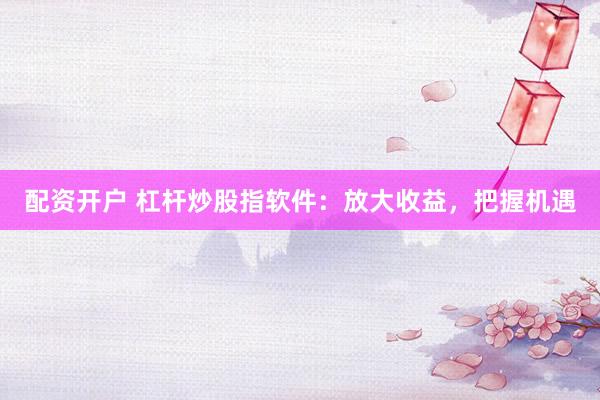 配资开户 杠杆炒股指软件：放大收益，把握机遇