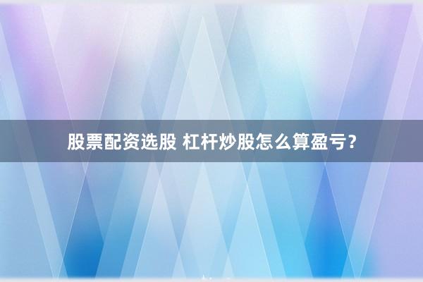 股票配资选股 杠杆炒股怎么算盈亏？