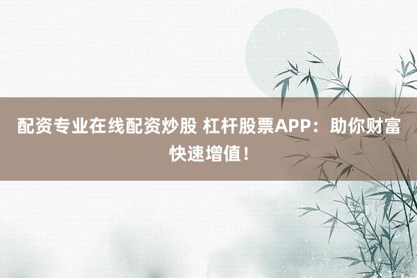 配资专业在线配资炒股 杠杆股票APP：助你财富快速增值！
