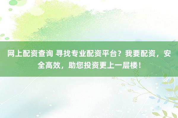网上配资查询 寻找专业配资平台？我要配资，安全高效，助您投资更上一层楼！