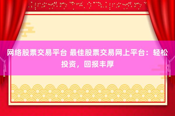 网络股票交易平台 最佳股票交易网上平台：轻松投资，回报丰厚
