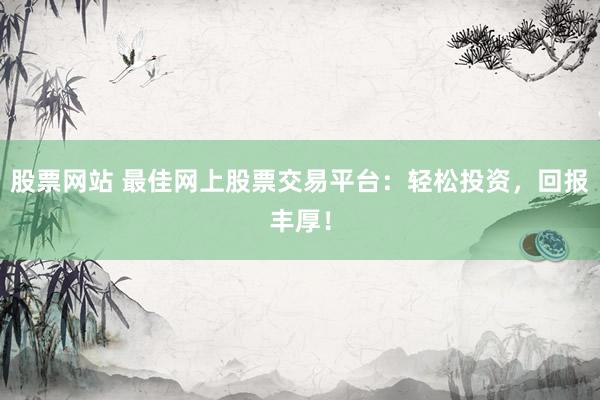 股票网站 最佳网上股票交易平台：轻松投资，回报丰厚！