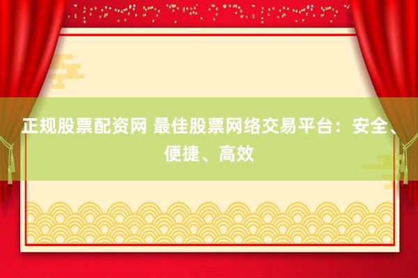 正规股票配资网 最佳股票网络交易平台：安全、便捷、高效