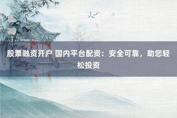 股票融资开户 国内平台配资：安全可靠，助您轻松投资