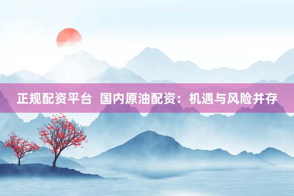 正规配资平台  国内原油配资：机遇与风险并存