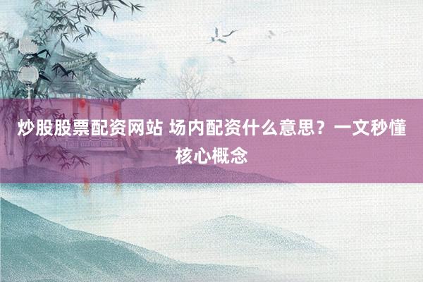 炒股股票配资网站 场内配资什么意思？一文秒懂核心概念