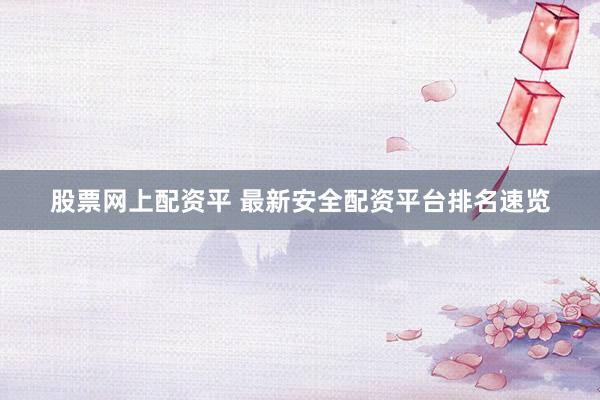 股票网上配资平 最新安全配资平台排名速览