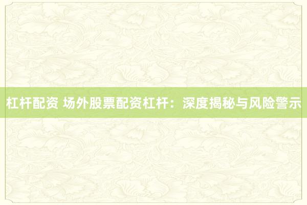 杠杆配资 场外股票配资杠杆：深度揭秘与风险警示