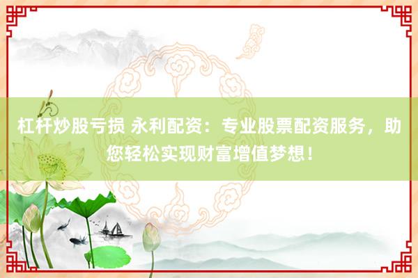杠杆炒股亏损 永利配资：专业股票配资服务，助您轻松实现财富增值梦想！