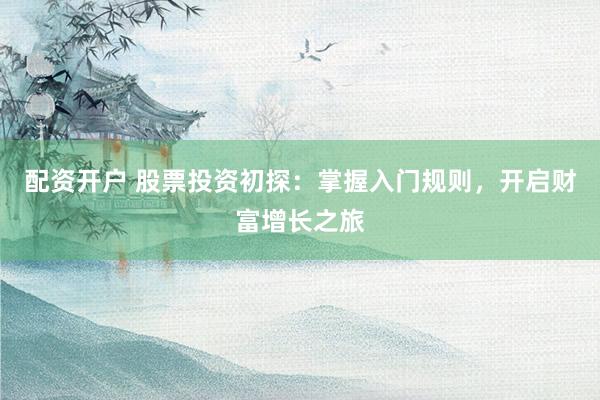 配资开户 股票投资初探:掌握入门规则,开启财富增长之旅