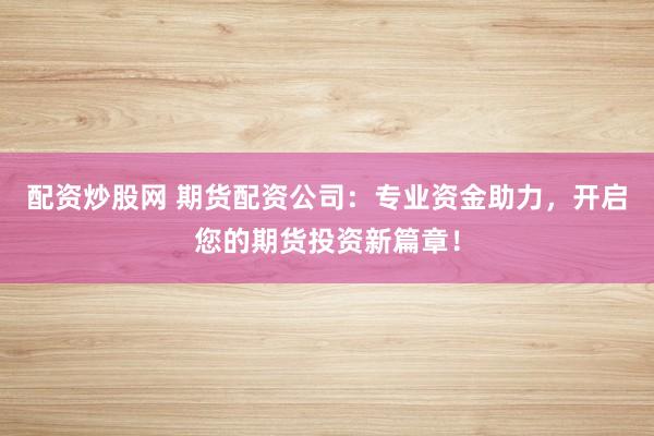配资炒股网 期货配资公司:专业资金助力,开启您的期货投资新篇章!