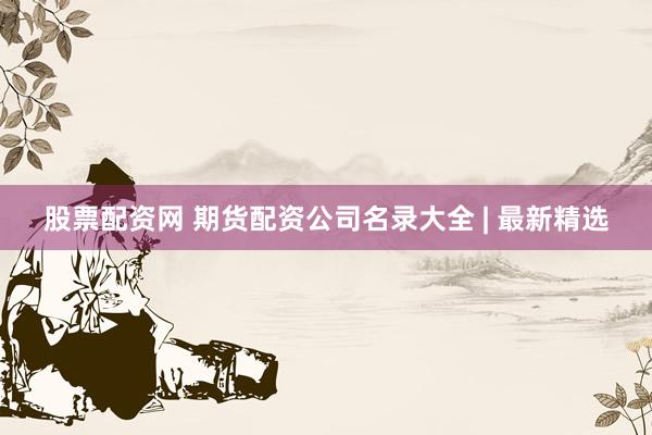 股票配资网 期货配资公司名录大全 | 最新精选