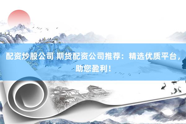 配资炒股公司 期货配资公司推荐：精选优质平台，助您盈利！