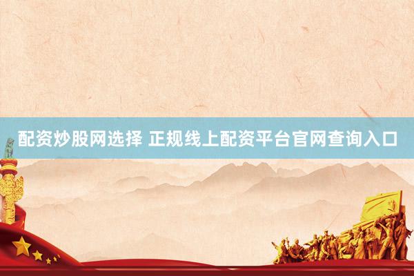 配资炒股网选择 正规线上配资平台官网查询入口
