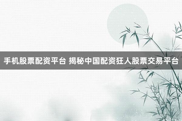 手机股票配资平台 揭秘中国配资狂人股票交易平台
