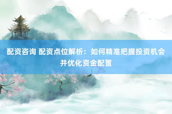 配资咨询 配资点位解析：如何精准把握投资机会并优化资金配置