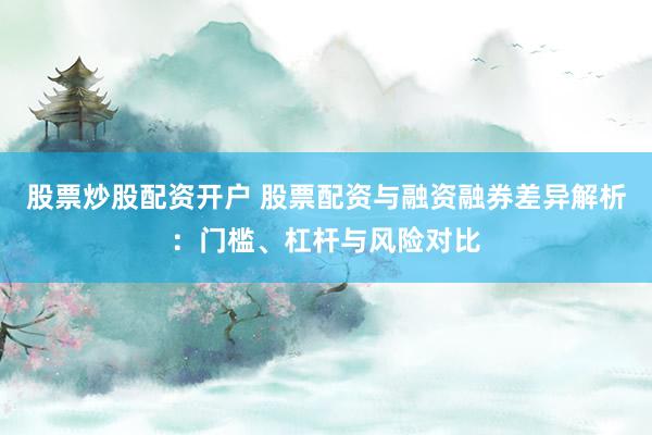 股票炒股配资开户 股票配资与融资融券差异解析:门槛、杠杆与风险对比