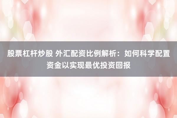 股票杠杆炒股 外汇配资比例解析：如何科学配置资金以实现最优投资回报