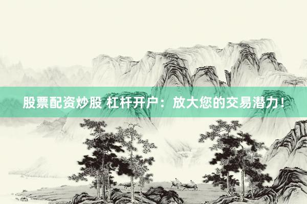 股票配资炒股 杠杆开户：放大您的交易潜力！