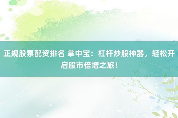 正规股票配资排名 掌中宝：杠杆炒股神器，轻松开启股市倍增之旅！