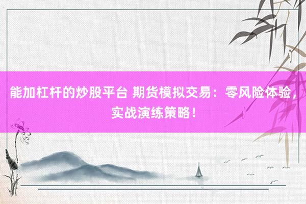 能加杠杆的炒股平台 期货模拟交易：零风险体验，实战演练策略！