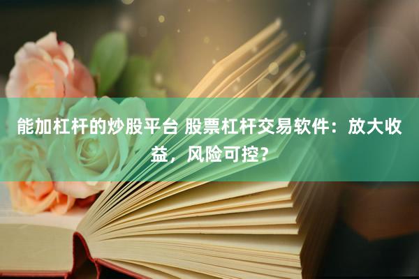 能加杠杆的炒股平台 股票杠杆交易软件：放大收益，风险可控？