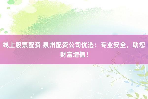 线上股票配资 泉州配资公司优选：专业安全，助您财富增值！