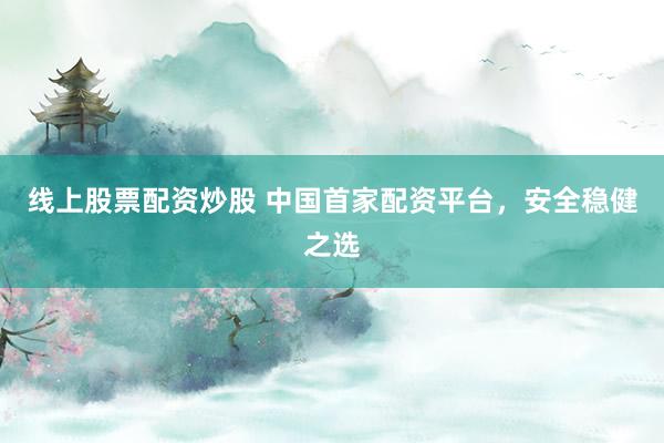 线上股票配资炒股 中国首家配资平台，安全稳健之选