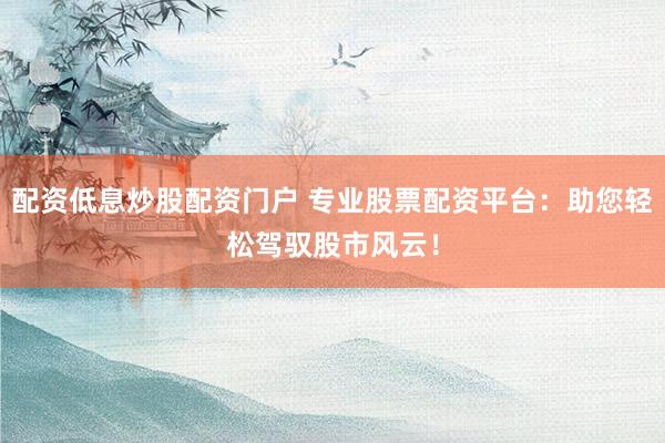 配资低息炒股配资门户 专业股票配资平台：助您轻松驾驭股市风云！