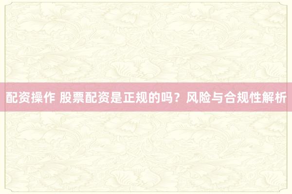 配资操作 股票配资是正规的吗？风险与合规性解析