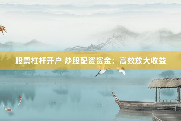 股票杠杆开户 炒股配资资金：高效放大收益