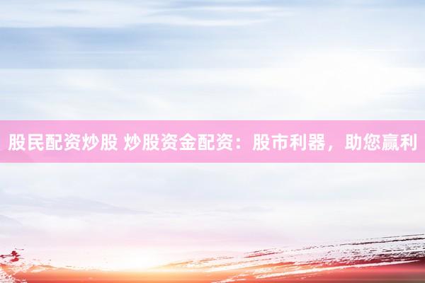 股民配资炒股 炒股资金配资：股市利器，助您赢利