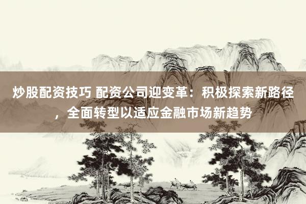 炒股配资技巧 配资公司迎变革：积极探索新路径，全面转型以适应金融市场新趋势