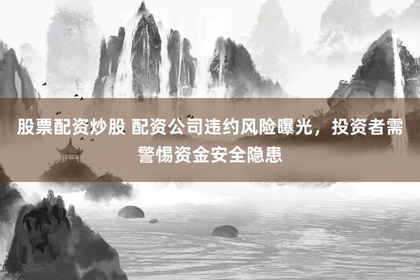股票配资炒股 配资公司违约风险曝光，投资者需警惕资金安全隐患