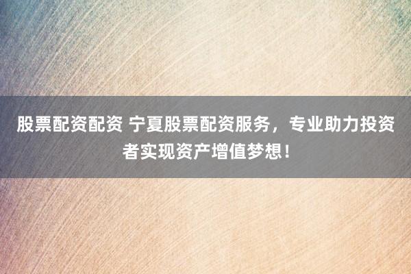 股票配资配资 宁夏股票配资服务，专业助力投资者实现资产增值梦想！