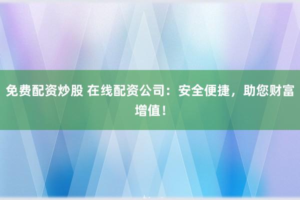 免费配资炒股 在线配资公司:安全便捷,助您财富增值!