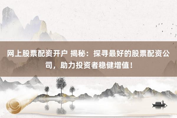 网上股票配资开户 揭秘：探寻最好的股票配资公司，助力投资者稳健增值！