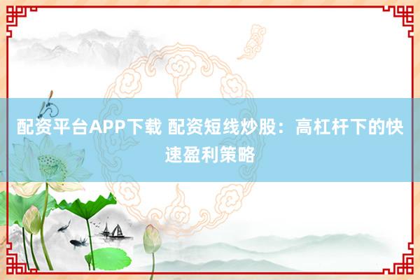 配资平台APP下载 配资短线炒股：高杠杆下的快速盈利策略