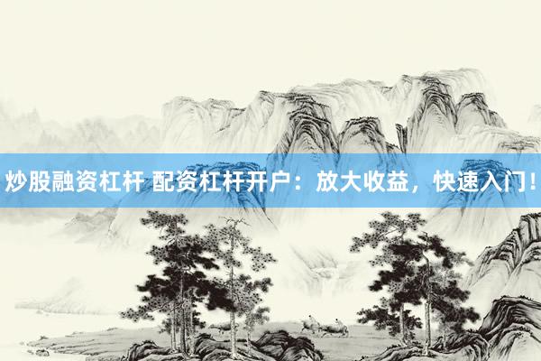 炒股融资杠杆 配资杠杆开户:放大收益,快速入门!