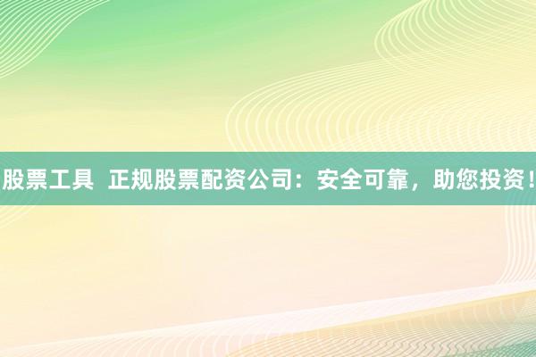 股票工具  正规股票配资公司：安全可靠，助您投资！