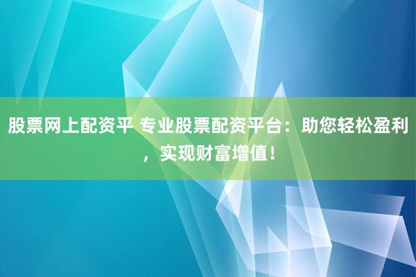 股票网上配资平 专业股票配资平台:助您轻松盈利,实现财富增值!