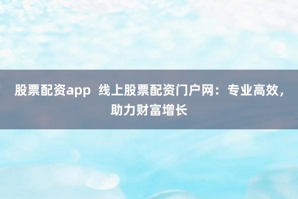股票配资app 线上股票配资门户网:专业高效,助力财富增长