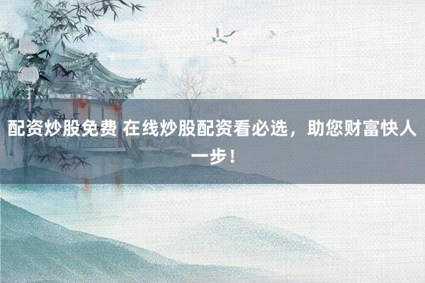 配资炒股免费 在线炒股配资看必选，助您财富快人一步！