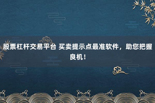 股票杠杆交易平台 买卖提示点最准软件，助您把握良机！