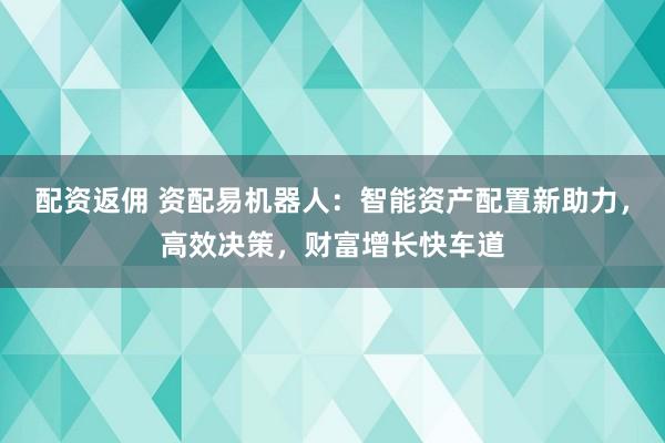 配资返佣 资配易机器人：智能资产配置新助力，高效决策，财富增长快车道