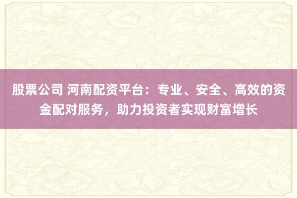 股票公司 河南配资平台：专业、安全、高效的资金配对服务，助力投资者实现财富增长