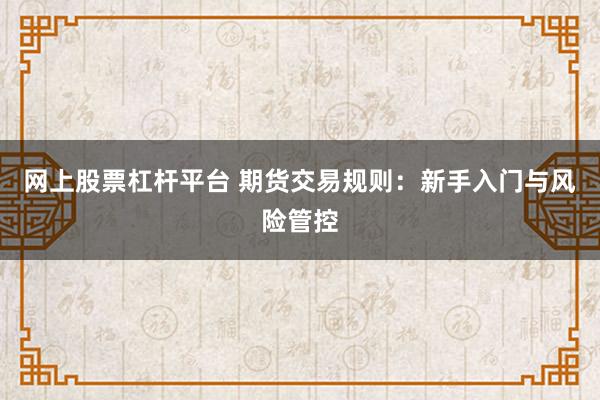 网上股票杠杆平台 期货交易规则:新手入门与风险管控