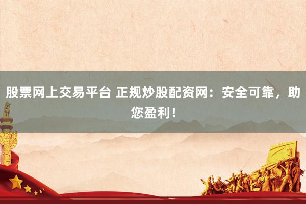 股票网上交易平台 正规炒股配资网：安全可靠，助您盈利！